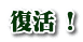 復活 !