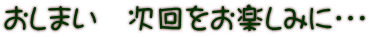おしまい　次回をお楽しみに・・・